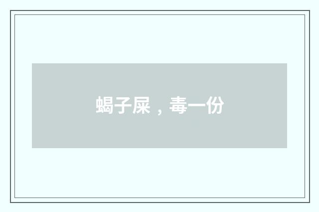 蝎子屎﹐毒一份