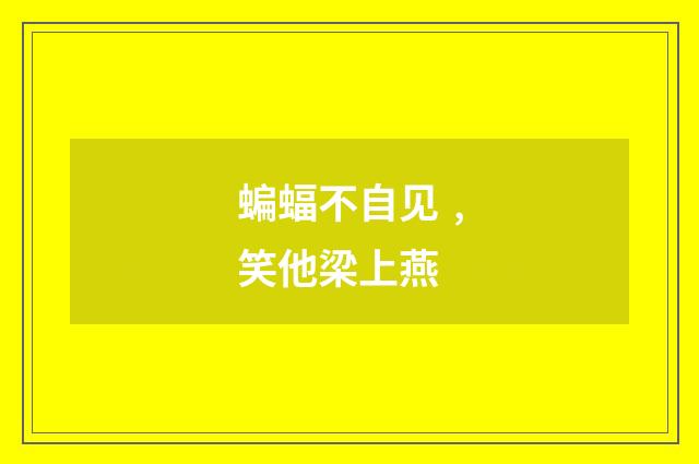 蝙蝠不自见﹐笑他梁上燕