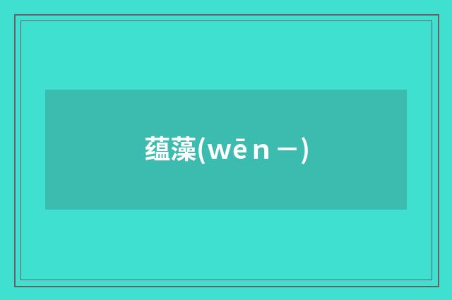 蕴藻(ｗēｎ－)