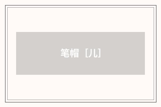 笔帽［儿］
