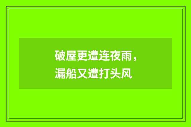 破屋更遭连夜雨，漏船又遭打头风