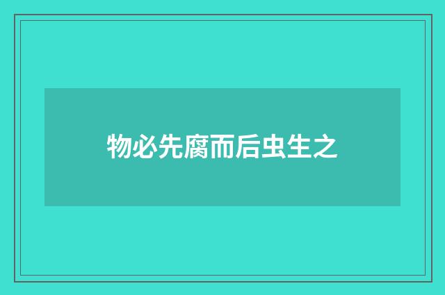 物必先腐而后虫生之