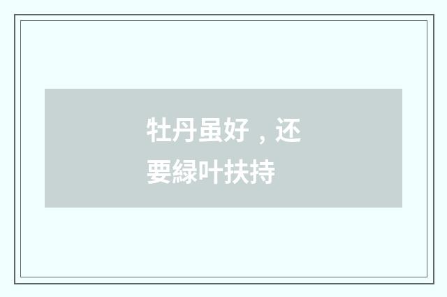 牡丹虽好﹐还要緑叶扶持