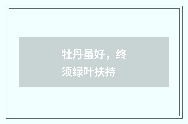 牡丹虽好，终须绿叶扶持
