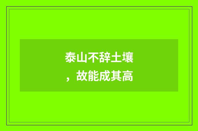 泰山不辞土壤，故能成其高