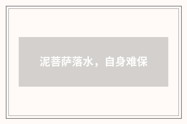 泥菩萨落水，自身难保