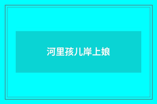 河里孩儿岸上娘