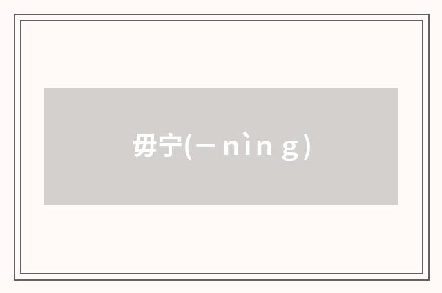 毋宁(－ｎìｎｇ)