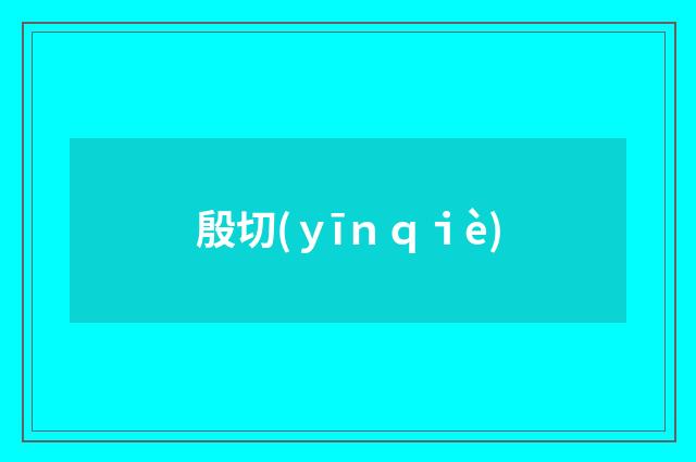 殷切(ｙīｎｑｉè)