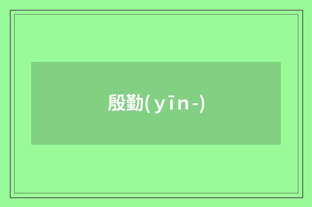 殷勤(ｙīｎ-)