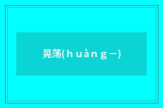 晃荡(ｈｕàｎｇ－)