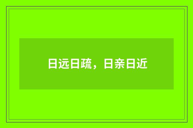日远日疏，日亲日近