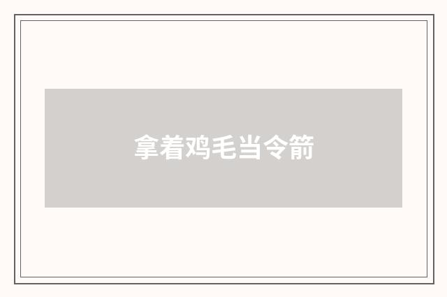 拿着鸡毛当令箭