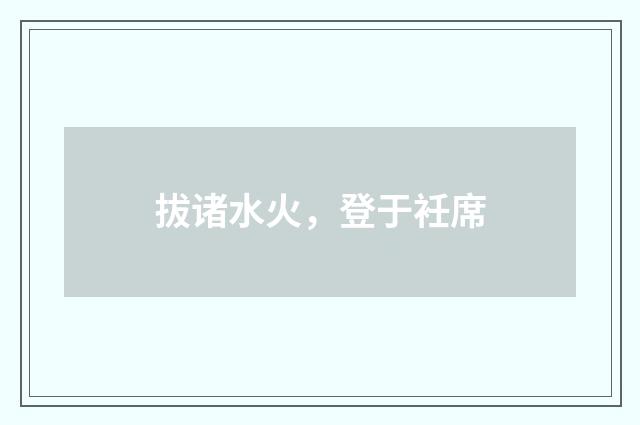 拔诸水火，登于衽席