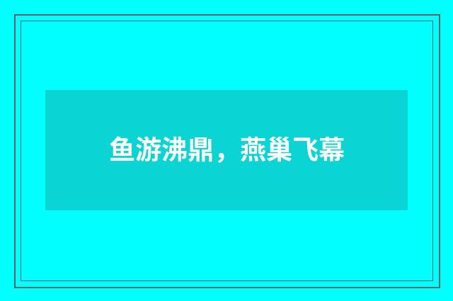 鱼游沸鼎，燕巢飞幕