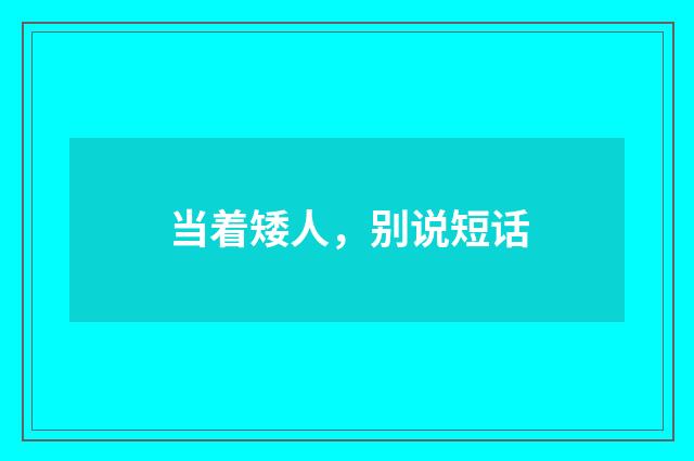 当着矮人，别说短话