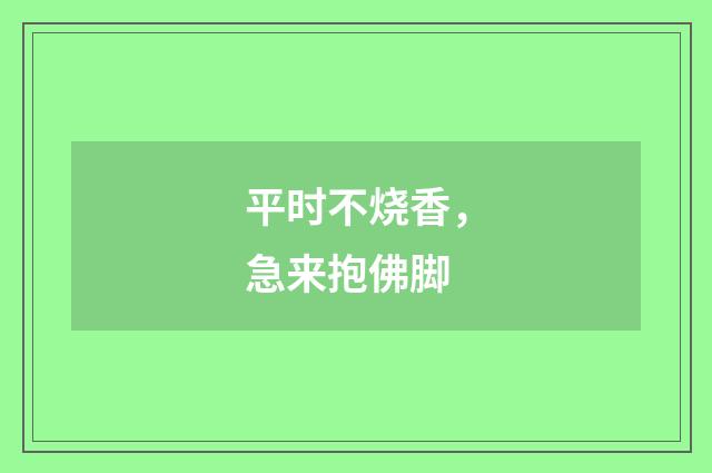 平时不烧香，急来抱佛脚