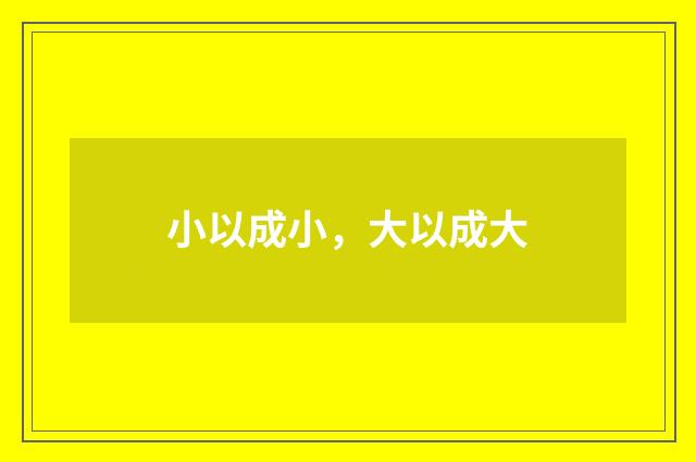 小以成小，大以成大