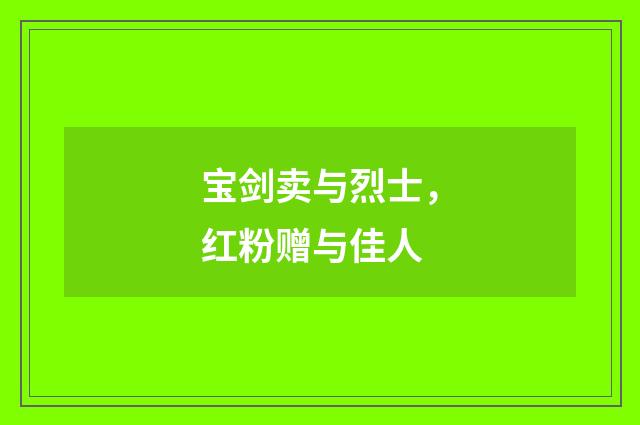 宝剑卖与烈士，红粉赠与佳人