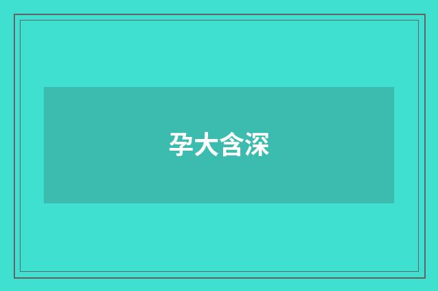 孕大含深