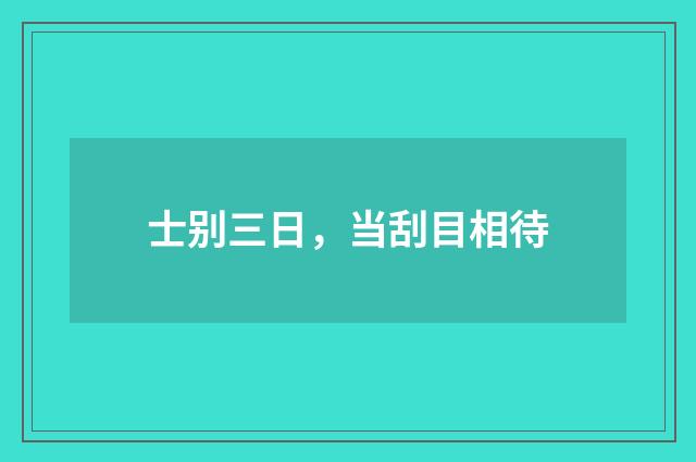 士别三日，当刮目相待