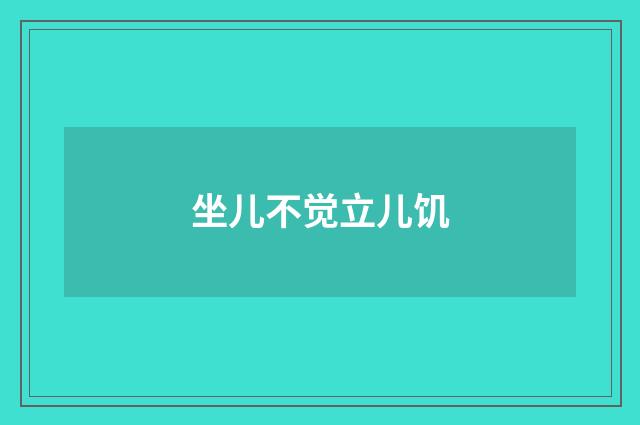 坐儿不觉立儿饥