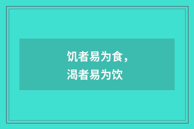 饥者易为食，渴者易为饮