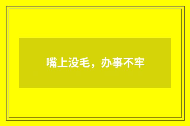 嘴上没毛，办事不牢