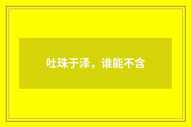 吐珠于泽，谁能不含