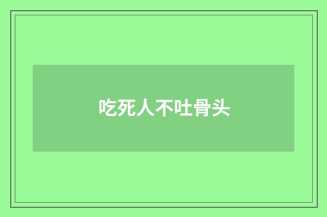吃死人不吐骨头