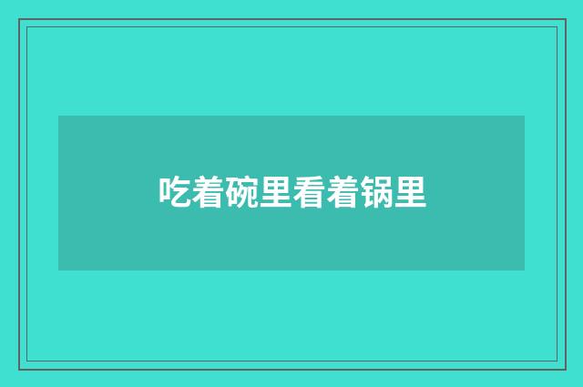 吃着碗里看着锅里