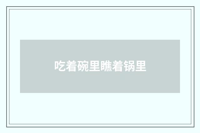吃着碗里瞧着锅里