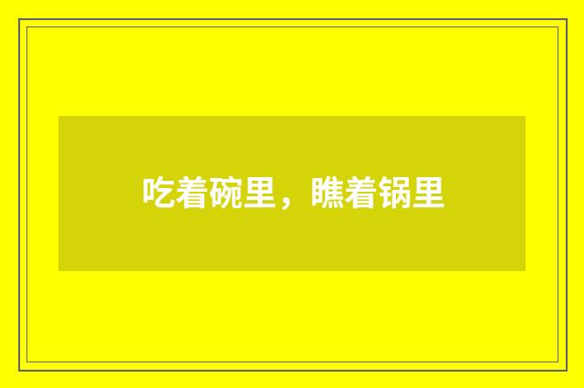 吃着碗里，瞧着锅里