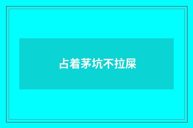 占着茅坑不拉屎