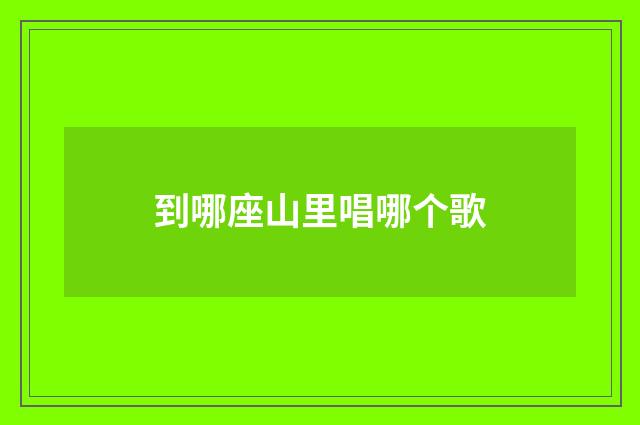 到哪座山里唱哪个歌