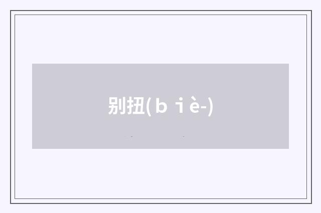 别扭(ｂｉè-)