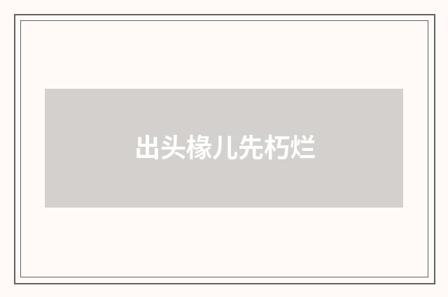 出头椽儿先朽烂