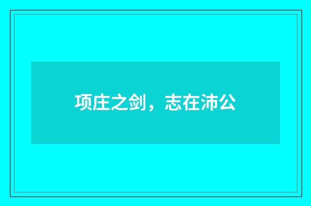 项庄之剑，志在沛公