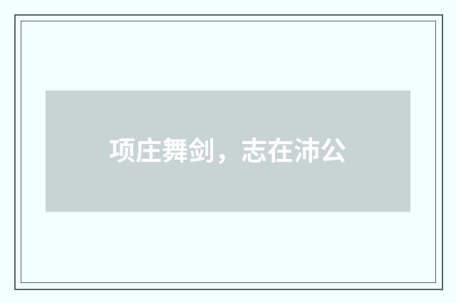 项庄舞剑，志在沛公