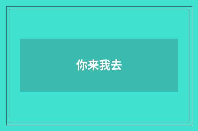 你来我去