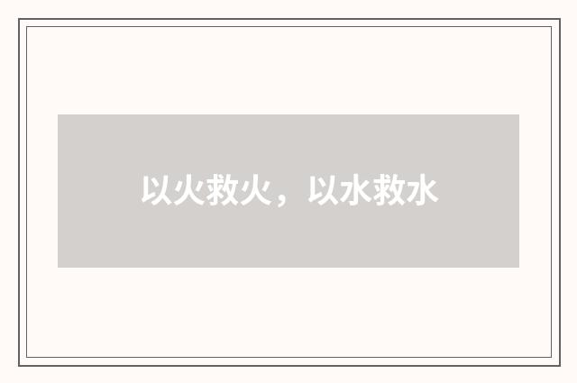 以火救火，以水救水