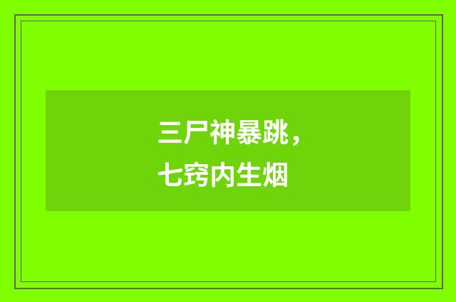 三尸神暴跳，七窍内生烟