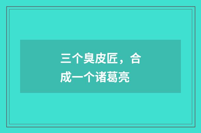三个臭皮匠，合成一个诸葛亮