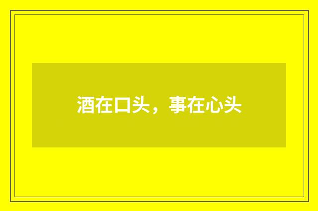 酒在口头，事在心头