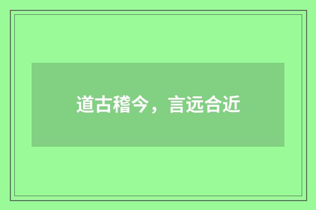 道古稽今，言远合近