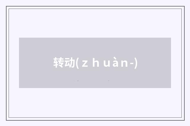 转动(ｚｈｕàｎ-)
