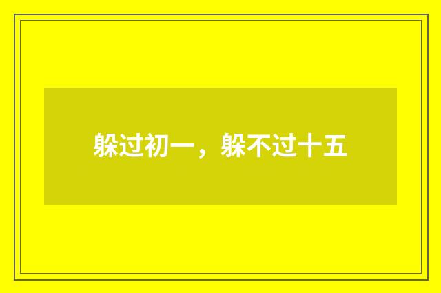 躲过初一，躲不过十五