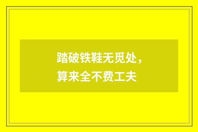 踏破铁鞋无觅处，算来全不费工夫