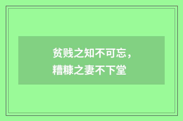 贫贱之知不可忘，糟糠之妻不下堂