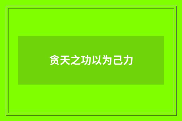 贪天之功以为己力